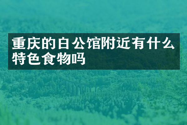 重庆的白公馆附近有什么特色食物吗