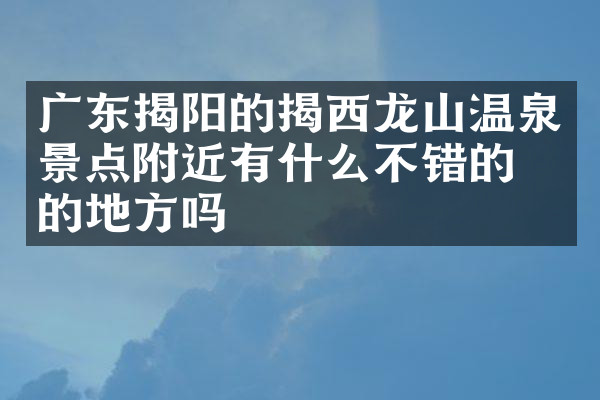 广东揭阳的揭西龙山温泉景点附近有什么不错的住的地方吗