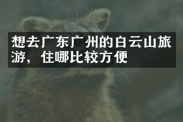 想去广东广州的白云山旅游，住哪比较方便