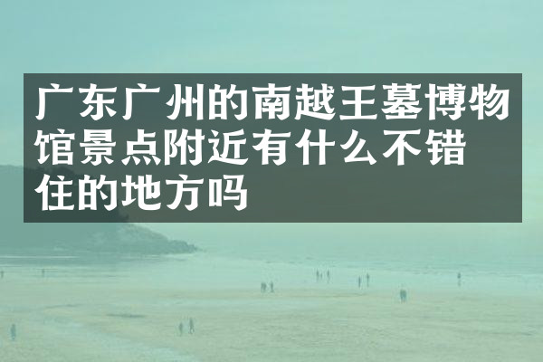 广东广州的南越王墓博物馆景点附近有什么不错的住的地方吗
