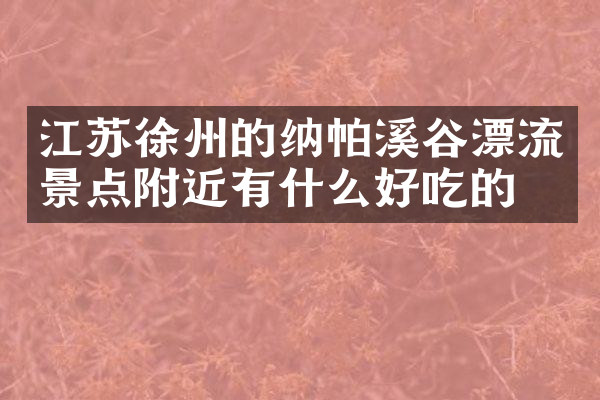 江苏徐州的纳帕溪谷漂流景点附近有什么好吃的