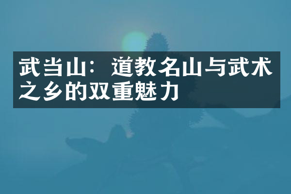 武当山：道教名山与武术之乡的双重魅力