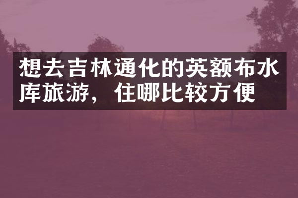 想去吉林通化的英额布水库旅游，住哪比较方便