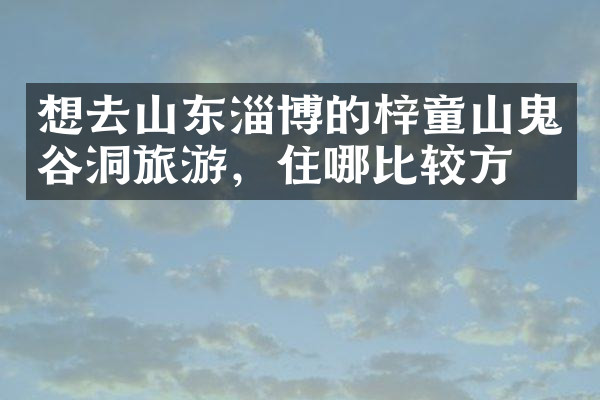 想去山东淄博的梓童山鬼谷洞旅游，住哪比较方便
