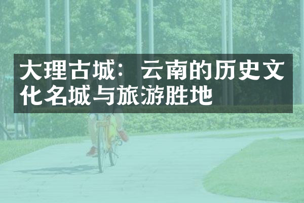 大理古城：云南的历史文化名城与旅游胜地
