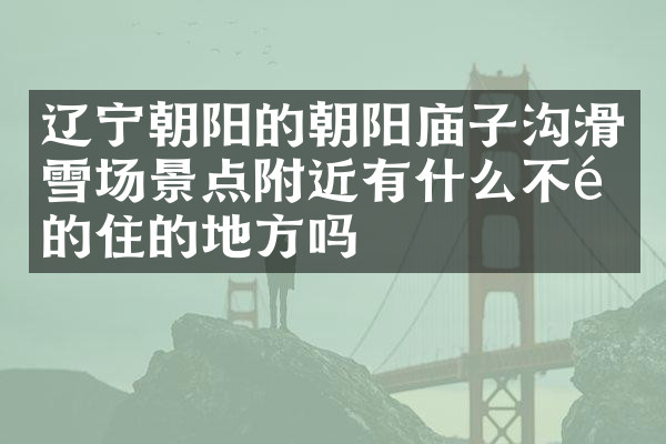 辽宁朝阳的朝阳庙子沟滑雪场景点附近有什么不错的住的地方吗
