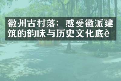 徽州古村落：感受徽派建筑的韵味与历史文化底蕴