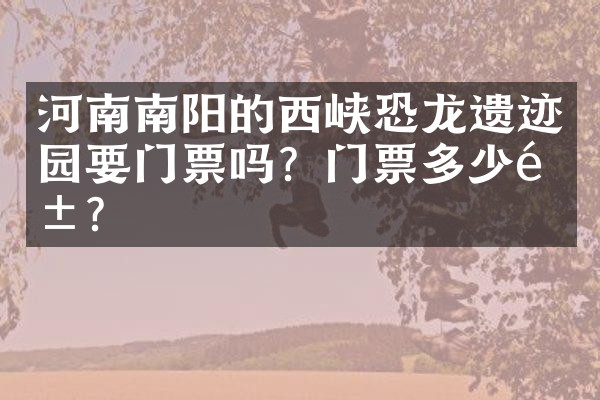 河南南阳的西峡恐龙遗迹园要门票吗？门票多少钱？