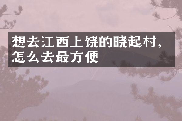 想去江西上饶的晓起村，怎么去最方便