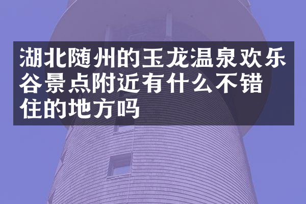 湖北随州的玉龙温泉欢乐谷景点附近有什么不错的住的地方吗