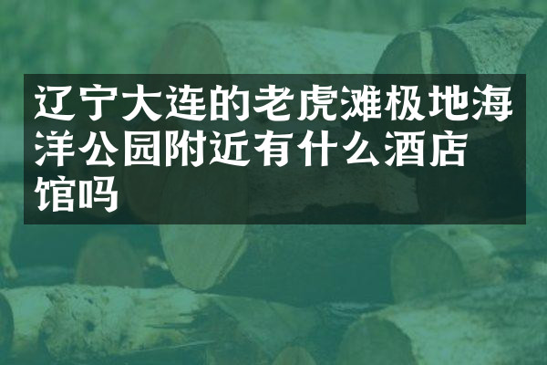辽宁大连的老虎滩极地海洋公园附近有什么酒店旅馆吗