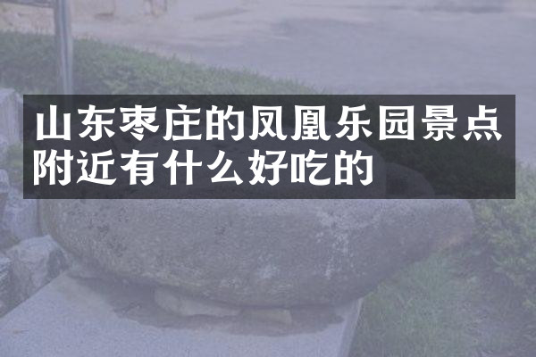 山东枣庄的凤凰乐园景点附近有什么好吃的