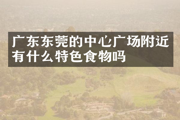 广东东莞的中心广场附近有什么特色食物吗