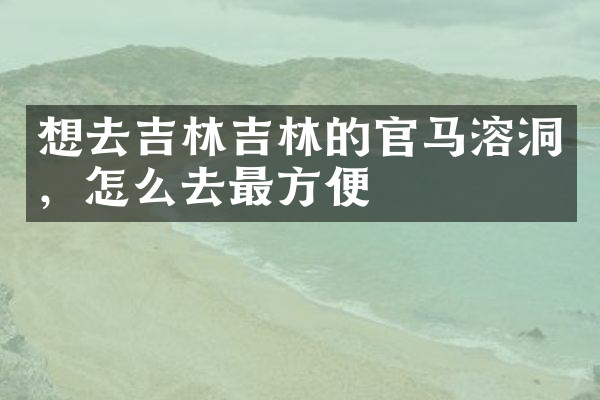 想去吉林吉林的官马溶洞，怎么去最方便