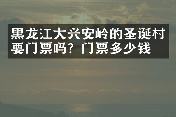 黑龙江大兴安岭的圣诞村要门票吗？门票多少钱？