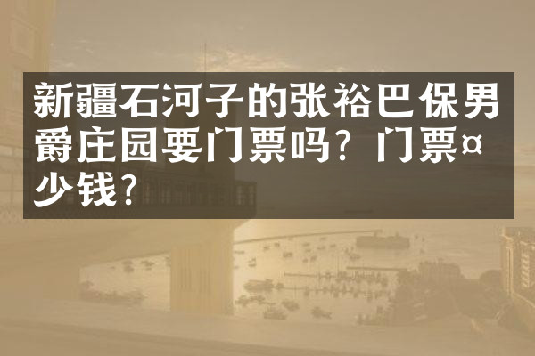 新疆石河子的张裕巴保男爵庄园要门票吗？门票多少钱？