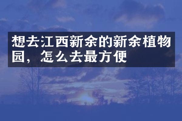 想去江西新余的新余植物园，怎么去最方便
