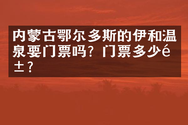 内蒙古鄂尔多斯的伊和温泉要门票吗？门票多少钱？
