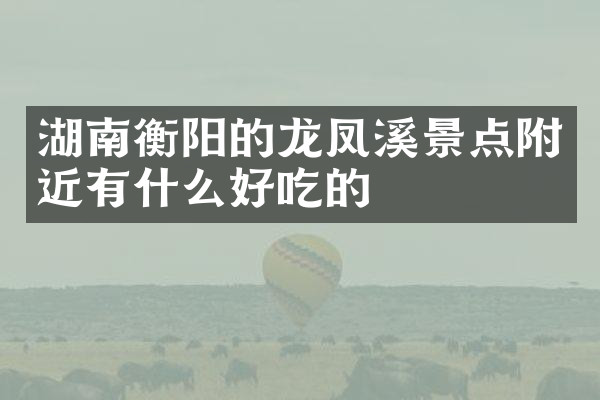 湖南衡阳的龙凤溪景点附近有什么好吃的