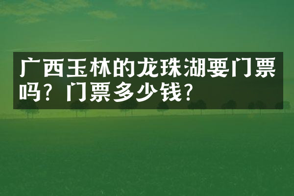 广西玉林的龙珠湖要门票吗？门票多少钱？
