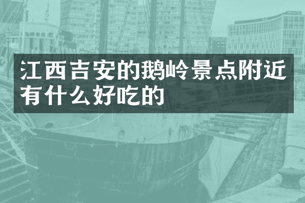 江西吉安的鹅岭景点附近有什么好吃的