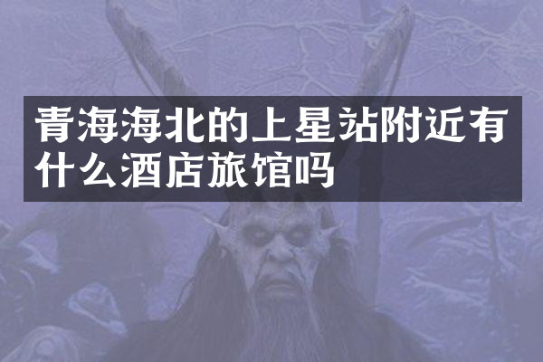 青海海北的上星站附近有什么酒店旅馆吗