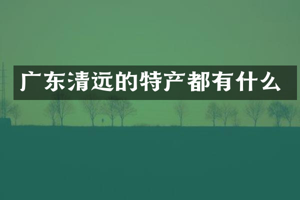 广东清远的特产都有什么