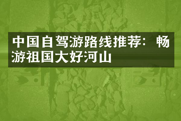 中国自驾游路线推荐：畅游祖国大好河山