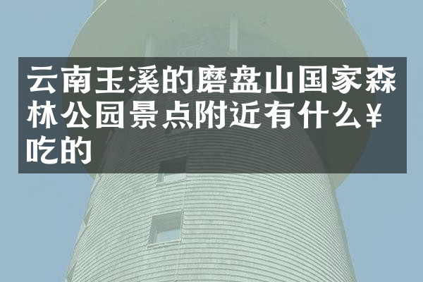 云南玉溪的磨盘山国家森林公园景点附近有什么好吃的