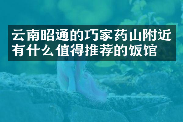 云南昭通的巧家药山附近有什么值得推荐的饭馆吗