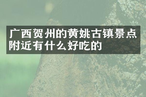 广西贺州的黄姚古镇景点附近有什么好吃的