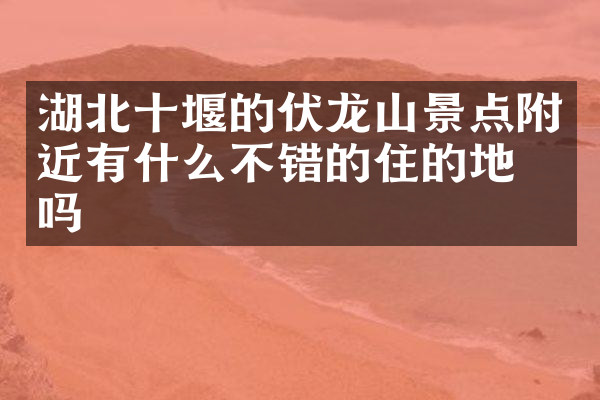 湖北十堰的伏龙山景点附近有什么不错的住的地方吗