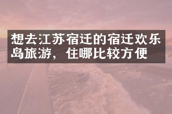 想去江苏宿迁的宿迁欢乐岛旅游，住哪比较方便