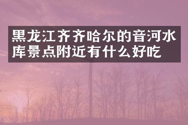 黑龙江齐齐哈尔的音河水库景点附近有什么好吃的