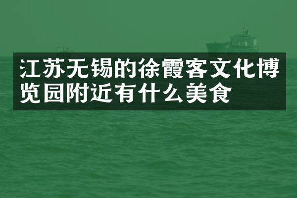 江苏无锡的徐霞客文化博览园附近有什么美食
