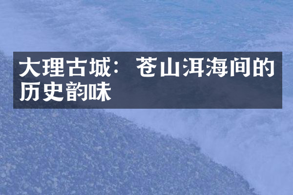 大理古城：苍山洱海间的历史韵味