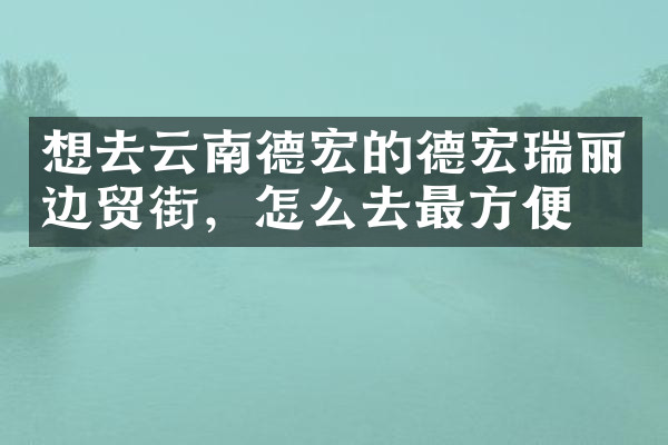 想去云南德宏的德宏瑞丽边贸街，怎么去最方便