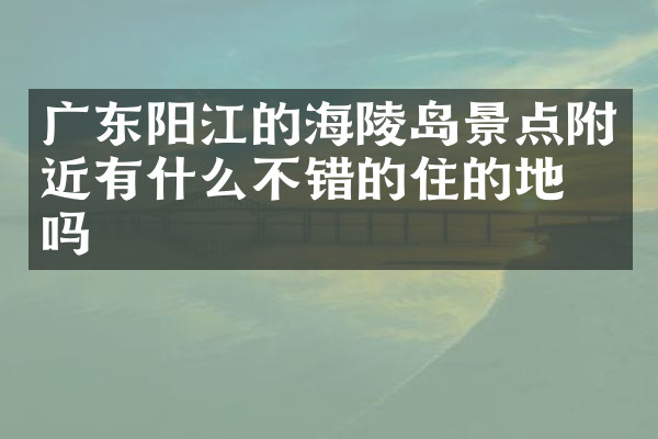 广东阳江的海陵岛景点附近有什么不错的住的地方吗