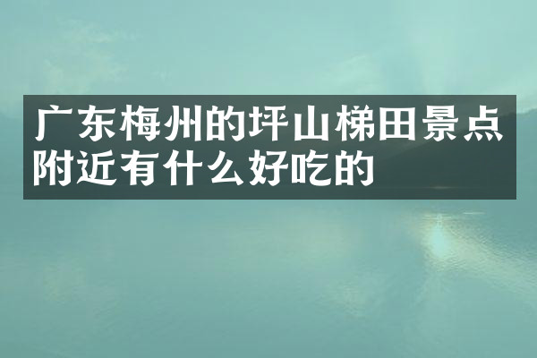 广东梅州的坪山梯田景点附近有什么好吃的