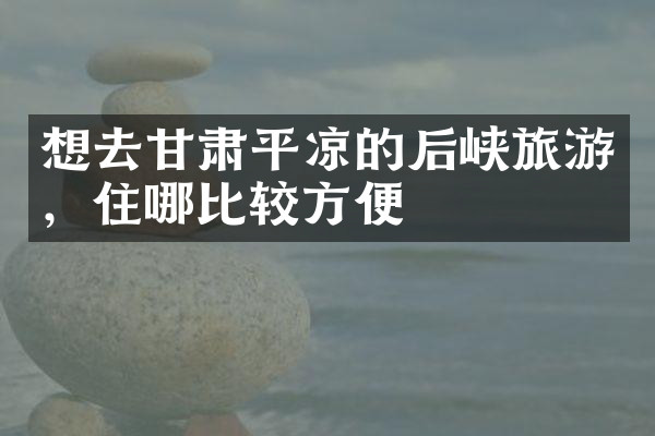 想去甘肃平凉的后峡旅游，住哪比较方便