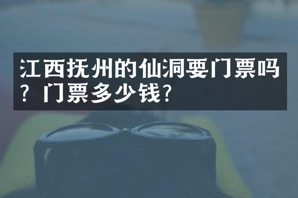 江西抚州的仙洞要门票吗？门票多少钱？