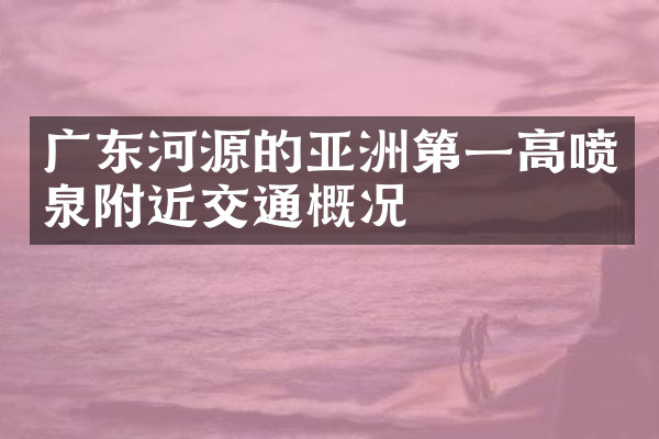 广东河源的亚洲第一高喷泉附近交通概况