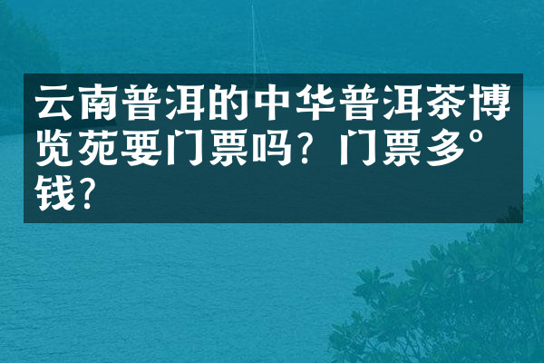 云南普洱的中华普洱茶博览苑要门票吗？门票多少钱？