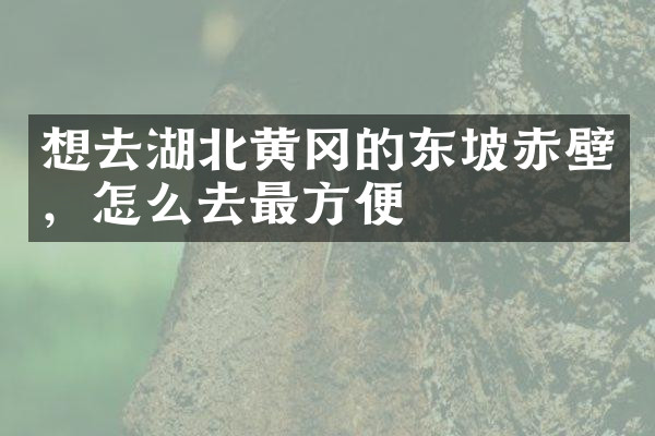 想去湖北黄冈的东坡赤壁，怎么去最方便