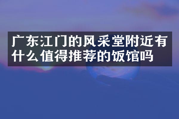 广东江门的风采堂附近有什么值得推荐的饭馆吗