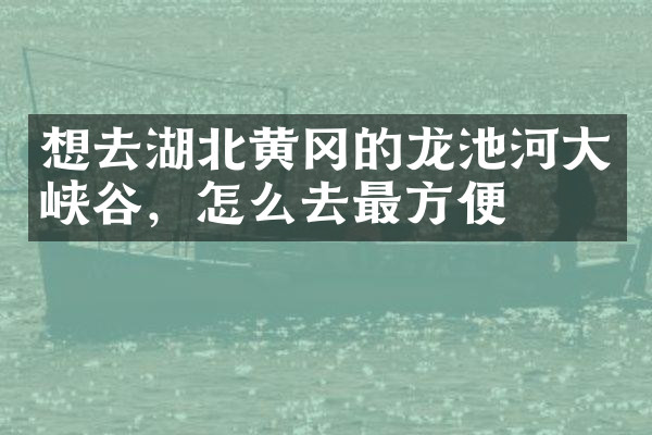 想去湖北黄冈的龙池河大峡谷，怎么去最方便