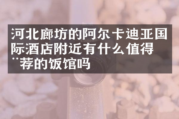 河北廊坊的阿尔卡迪亚国际酒店附近有什么值得推荐的饭馆吗