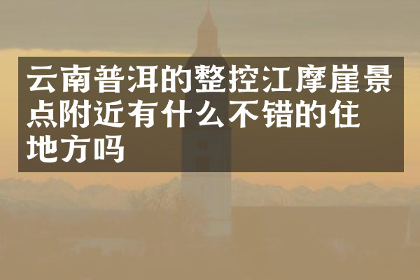 云南普洱的整控江摩崖景点附近有什么不错的住的地方吗