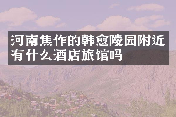 河南焦作的韩愈陵园附近有什么酒店旅馆吗