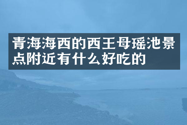 青海海西的西王母瑶池景点附近有什么好吃的
